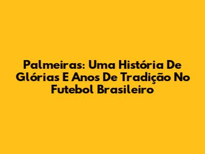 Palmeiras: Uma História De Glórias E Anos De Tradição No Futebol Brasileiro