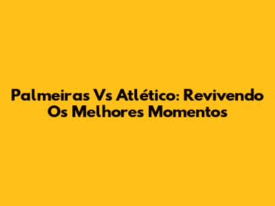 Palmeiras Vs Atlético: Revivendo Os Melhores Momentos
