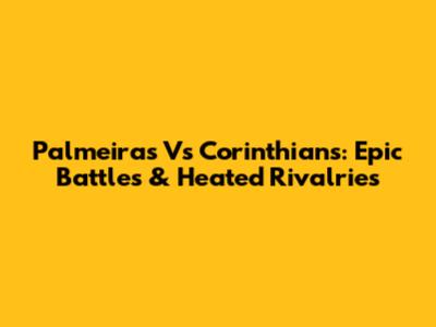 Palmeiras Vs Corinthians: Epic Battles & Heated Rivalries