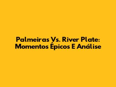 Palmeiras Vs. River Plate: Momentos Épicos E Análise