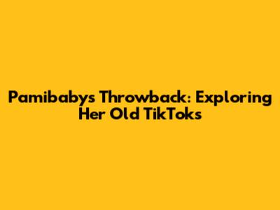 Pamibaby's Throwback: Exploring Her Old TikToks
