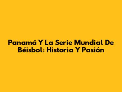 Panamá Y La Serie Mundial De Béisbol: Historia Y Pasión
