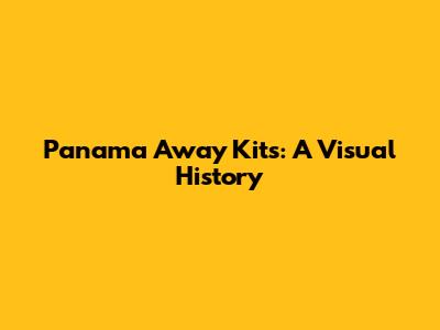 Panama Away Kits: A Visual History