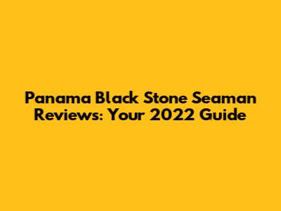 Panama Black Stone Seaman Reviews: Your 2022 Guide