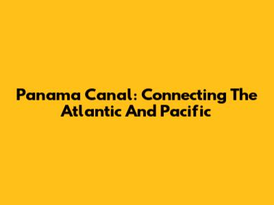 Panama Canal: Connecting The Atlantic And Pacific