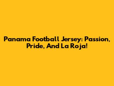 Panama Football Jersey: Passion, Pride, And La Roja!