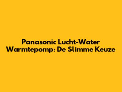 Panasonic Lucht-Water Warmtepomp: De Slimme Keuze