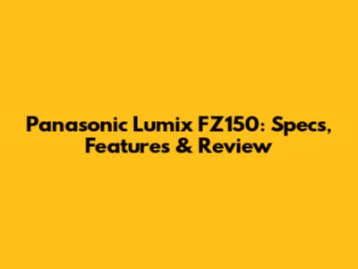 Panasonic Lumix FZ150: Specs, Features & Review
