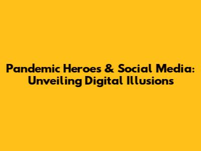 Pandemic Heroes & Social Media: Unveiling Digital Illusions