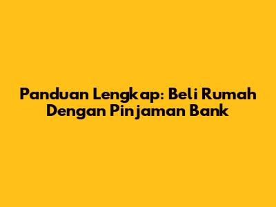 Panduan Lengkap: Beli Rumah Dengan Pinjaman Bank