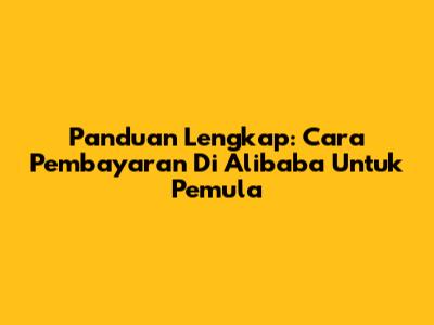 Panduan Lengkap: Cara Pembayaran Di Alibaba Untuk Pemula