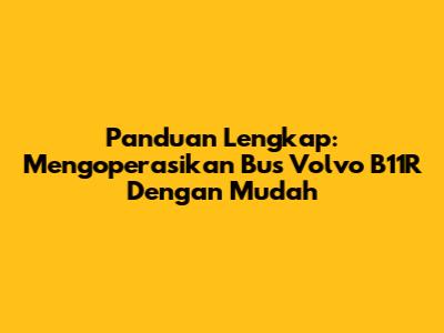 Panduan Lengkap: Mengoperasikan Bus Volvo B11R Dengan Mudah