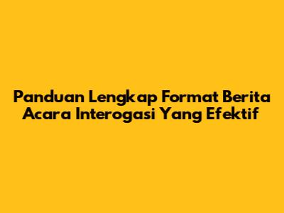 Panduan Lengkap Format Berita Acara Interogasi Yang Efektif