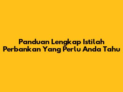 Panduan Lengkap Istilah Perbankan Yang Perlu Anda Tahu