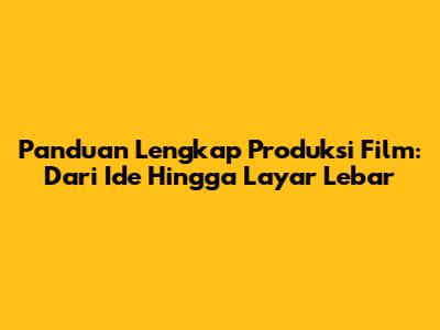 Panduan Lengkap Produksi Film: Dari Ide Hingga Layar Lebar