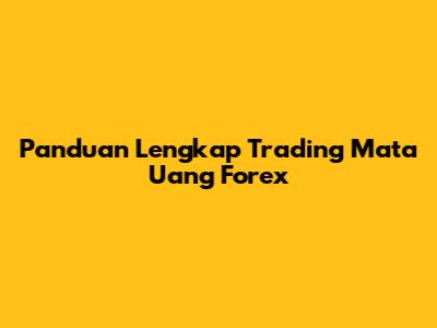 Panduan Lengkap Trading Mata Uang Forex