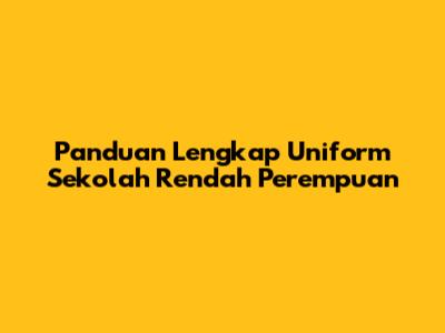 Panduan Lengkap Uniform Sekolah Rendah Perempuan