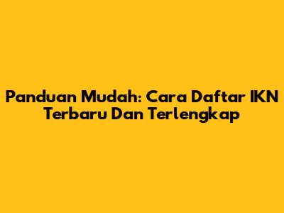 Panduan Mudah: Cara Daftar IKN Terbaru Dan Terlengkap