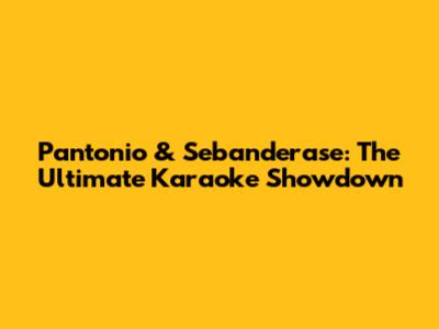 Pantonio & Sebanderase: The Ultimate Karaoke Showdown