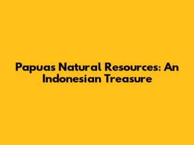 Papua's Natural Resources: An Indonesian Treasure