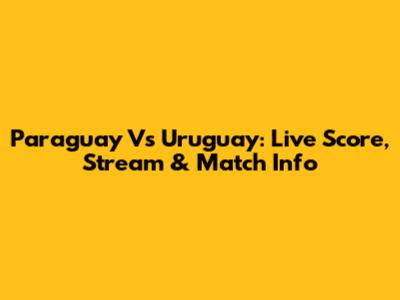 Paraguay Vs Uruguay: Live Score, Stream & Match Info