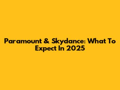 Paramount & Skydance: What To Expect In 2025