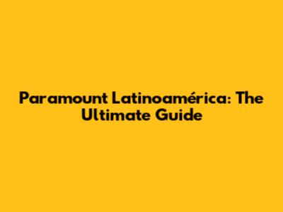 Paramount Latinoamérica: The Ultimate Guide