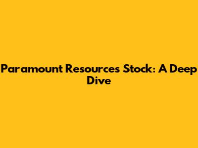Paramount Resources Stock: A Deep Dive