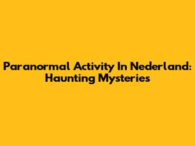 Paranormal Activity In Nederland: Haunting Mysteries