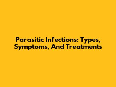 Parasitic Infections: Types, Symptoms, And Treatments