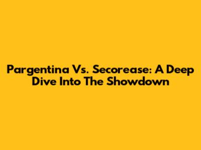 Pargentina Vs. Secorease: A Deep Dive Into The Showdown