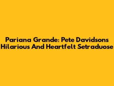 Pariana Grande: Pete Davidson's Hilarious And Heartfelt Setraduose