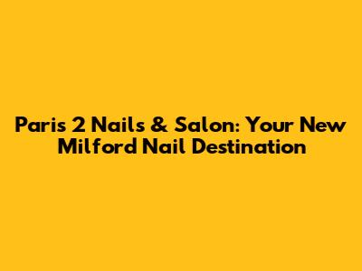 Paris 2 Nails & Salon: Your New Milford Nail Destination