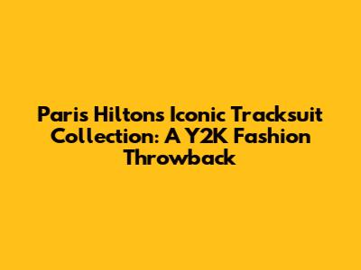 Paris Hilton's Iconic Tracksuit Collection: A Y2K Fashion Throwback