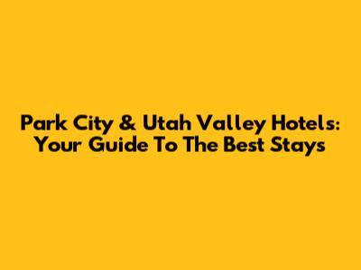 Park City & Utah Valley Hotels: Your Guide To The Best Stays