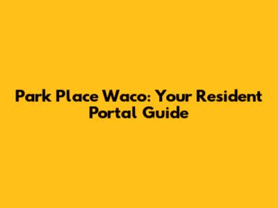 Park Place Waco: Your Resident Portal Guide