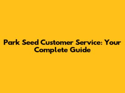 Park Seed Customer Service: Your Complete Guide