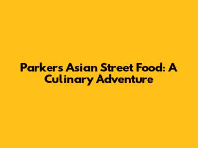 Parker's Asian Street Food: A Culinary Adventure