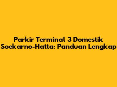 Parkir Terminal 3 Domestik Soekarno-Hatta: Panduan Lengkap