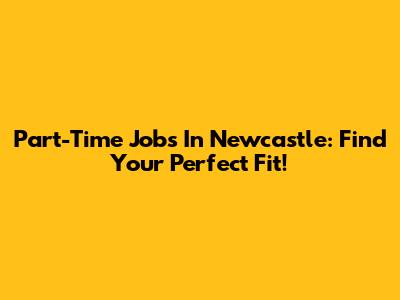 Part-Time Jobs In Newcastle: Find Your Perfect Fit!