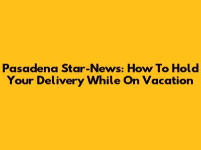 Pasadena Star-News: How To Hold Your Delivery While On Vacation