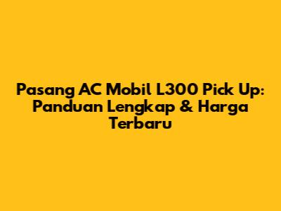 Pasang AC Mobil L300 Pick Up: Panduan Lengkap & Harga Terbaru