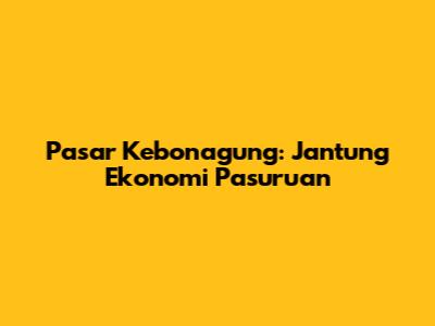 Pasar Kebonagung: Jantung Ekonomi Pasuruan