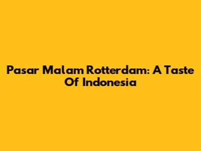 Pasar Malam Rotterdam: A Taste Of Indonesia