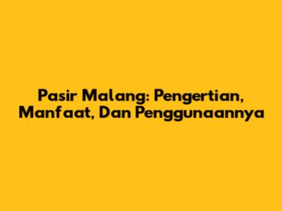 Pasir Malang: Pengertian, Manfaat, Dan Penggunaannya