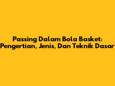 Passing Dalam Bola Basket: Pengertian, Jenis, Dan Teknik Dasar