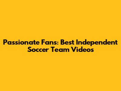 Passionate Fans: Best Independent Soccer Team Videos