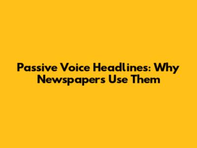 Passive Voice Headlines: Why Newspapers Use Them