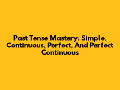 Past Tense Mastery: Simple, Continuous, Perfect, And Perfect Continuous