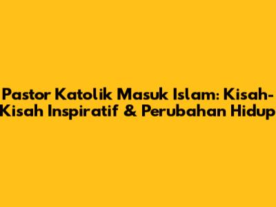 Pastor Katolik Masuk Islam: Kisah-Kisah Inspiratif & Perubahan Hidup